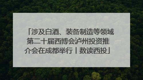 涉及白酒、装备制造等领域 第二十届西博会泸州投资推介会在成都举行丨数读西投