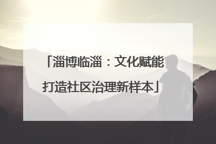 淄博临淄：文化赋能 打造社区治理新样本