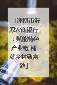 淄博市沂源农商银行：赋能特色产业链 铺就乡村致富路