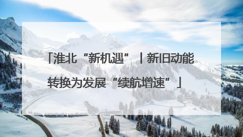 淮北“新机遇”丨新旧动能转换为发展“续航增速”