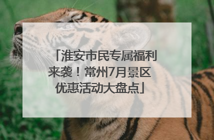 淮安市民专属福利来袭！常州7月景区优惠活动大盘点