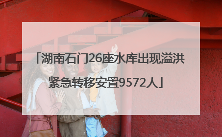 湖南石门26座水库出现溢洪 紧急转移安置9572人