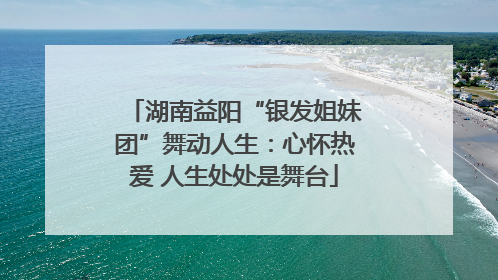 湖南益阳“银发姐妹团”舞动人生：心怀热爱 人生处处是舞台