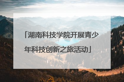 湖南科技学院开展青少年科技创新之旅活动