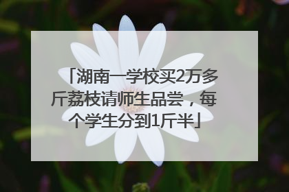 湖南一学校买2万多斤荔枝请师生品尝，每个学生分到1斤半