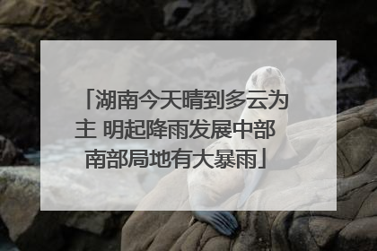 湖南今天晴到多云为主 明起降雨发展中部南部局地有大暴雨