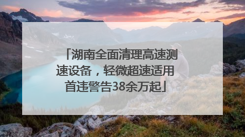 湖南全面清理高速测速设备，轻微超速适用首违警告38余万起