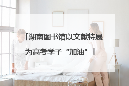 湖南图书馆以文献特展为高考学子“加油”