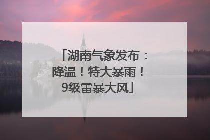 湖南气象发布：降温！特大暴雨！9级雷暴大风