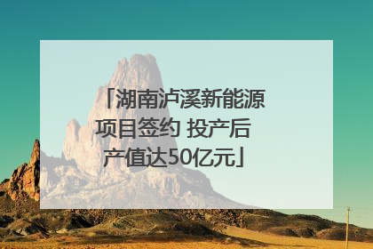 湖南泸溪新能源项目签约 投产后产值达50亿元