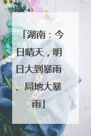 湖南：今日晴天，明日大到暴雨、局地大暴雨