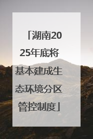 湖南2025年底将基本建成生态环境分区管控制度