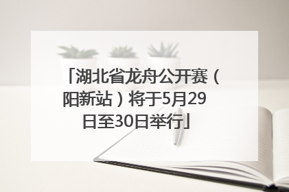 湖北省龙舟公开赛（阳新站）将于5月29日至30日举行