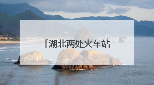 湖北两处火车站，正式更名！