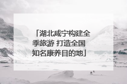 湖北咸宁构建全季旅游 打造全国知名康养目的地