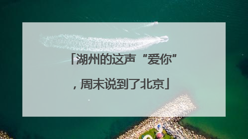 湖州的这声“爱你”，周末说到了北京