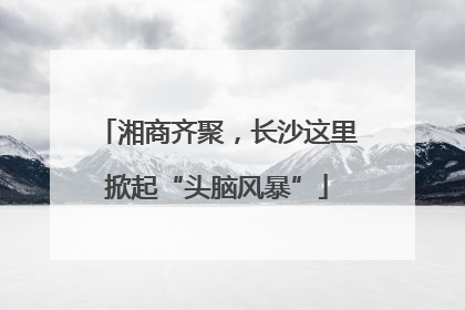 湘商齐聚，长沙这里掀起“头脑风暴”