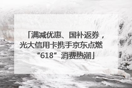 满减优惠、国补返券，光大信用卡携手京东点燃“618”消费热潮