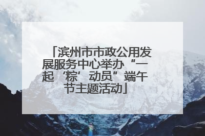 滨州市市政公用发展服务中心举办“一起‘粽’动员”端午节主题活动