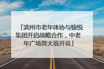 滨州市老年体协与愉悦集团开启战略合作，中老年广场舞大赛开幕