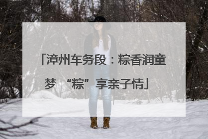 漳州车务段：粽香润童梦 “粽”享亲子情