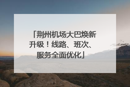 荆州机场大巴焕新升级！线路、班次、服务全面优化