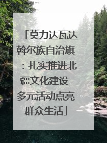 莫力达瓦达斡尔族自治旗：扎实推进北疆文化建设 多元活动点亮群众生活