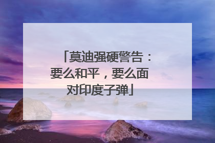 莫迪强硬警告：要么和平，要么面对印度子弹