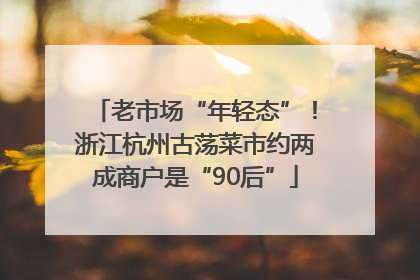 老市场“年轻态”！浙江杭州古荡菜市约两成商户是“90后”