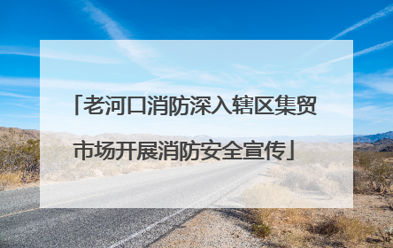 老河口消防深入辖区集贸市场开展消防安全宣传