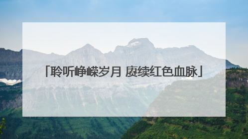 聆听峥嵘岁月 赓续红色血脉