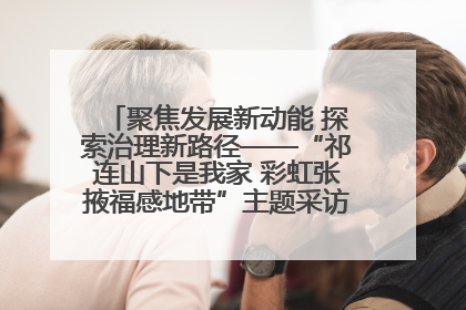 聚焦发展新动能 探索治理新路径——“祁连山下是我家 彩虹张掖福感地带”主题采访活动走进山丹