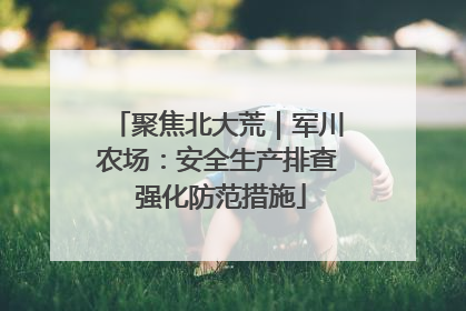 聚焦北大荒｜军川农场：安全生产排查 强化防范措施