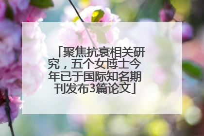 聚焦抗衰相关研究，五个女博士今年已于国际知名期刊发布3篇论文