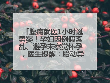 腹痛就医1小时诞男婴！孕妇因例假紊乱、避孕未察觉怀孕，医生提醒：胎动异常需警惕