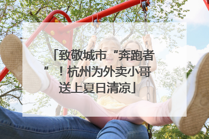 致敬城市“奔跑者”！杭州为外卖小哥送上夏日清凉