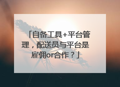 自备工具+平台管理，配送员与平台是雇佣or合作？