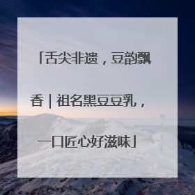 舌尖非遗，豆韵飘香｜祖名黑豆豆乳，一口匠心好滋味