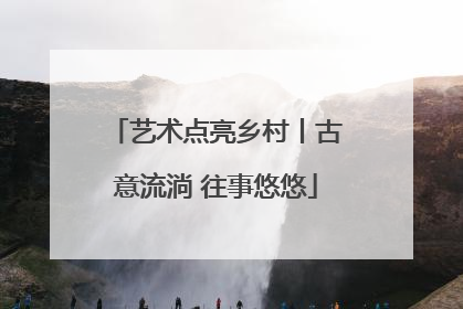 艺术点亮乡村丨古意流淌 往事悠悠