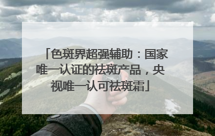 色斑界超强辅助：国家唯一认证的祛斑产品，央视唯一认可祛斑霜