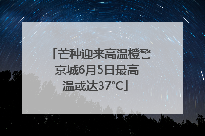 芒种迎来高温橙警 京城6月5日最高温或达37℃
