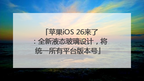 苹果iOS 26来了：全新液态玻璃设计，将统一所有平台版本号