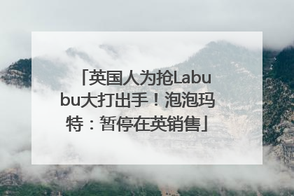 英国人为抢Labubu大打出手！泡泡玛特：暂停在英销售