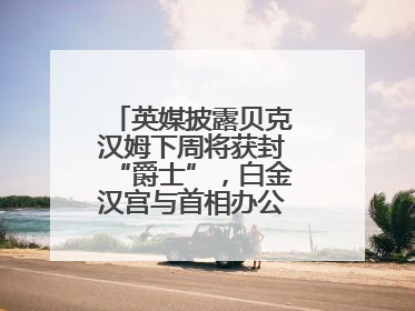英媒披露贝克汉姆下周将获封“爵士”，白金汉宫与首相办公室暂未回应
