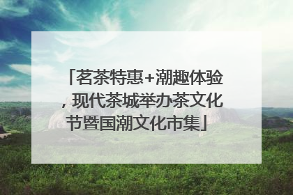 茗茶特惠+潮趣体验，现代茶城举办茶文化节暨国潮文化市集
