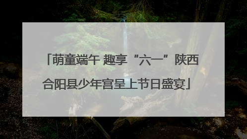 萌童端午 趣享“六一”陕西合阳县少年宫呈上节日盛宴