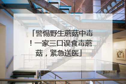 警惕野生蘑菇中毒！一家三口误食毒蘑菇，紧急送医