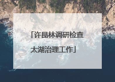 许昆林调研检查太湖治理工作
