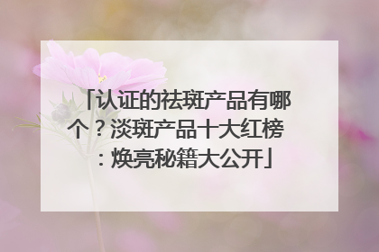 认证的祛斑产品有哪个？淡斑产品十大红榜：焕亮秘籍大公开