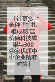 让更多“金种子”扎根成都 高价值科技成果与300余家优质中小企业精准对接